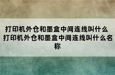 打印机外仓和墨盒中间连线叫什么 打印机外仓和墨盒中间连线叫什么名称